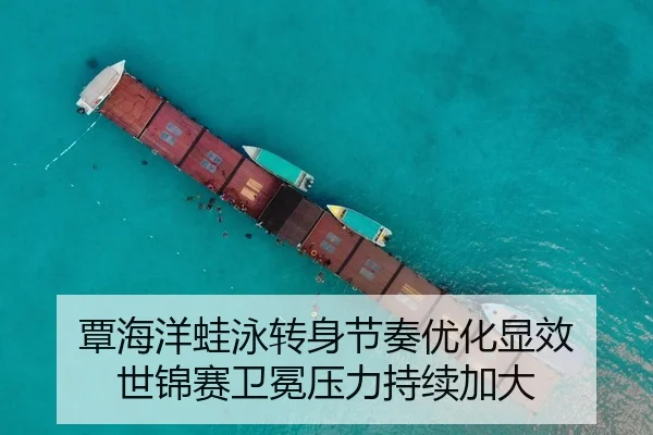 覃海洋蛙泳转身节奏优化显效 世锦赛卫冕压力持续加大